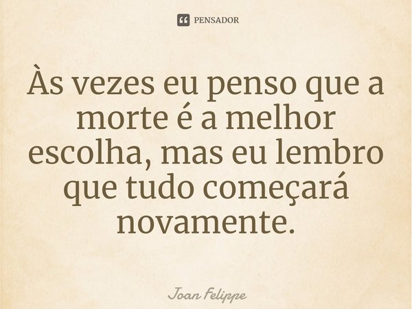 ⁠Às vezes eu penso que a morte é a melhor escolha, mas eu lembro que tudo começará novamente.... Frase de Joan Felippe.