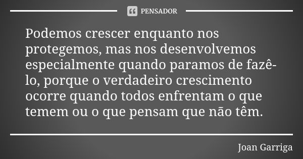 Podemos crescer enquanto nos protegemos, mas nos desenvolvemos especialmente quando paramos de fazê-lo, porque o verdadeiro crescimento ocorre quando todos enfr... Frase de Joan Garriga.