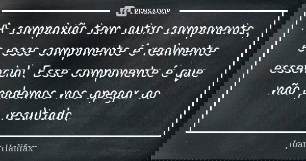A compaixão tem outro componente, e esse componente é realmente essencial. Esse componente é que não podemos nos apegar ao resultado.... Frase de Joan Halifax.