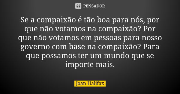 Se a compaixão é tão boa para nós, por que não votamos na compaixão? Por que não votamos em pessoas para nosso governo com base na compaixão? Para que possamos ... Frase de Joan Halifax.