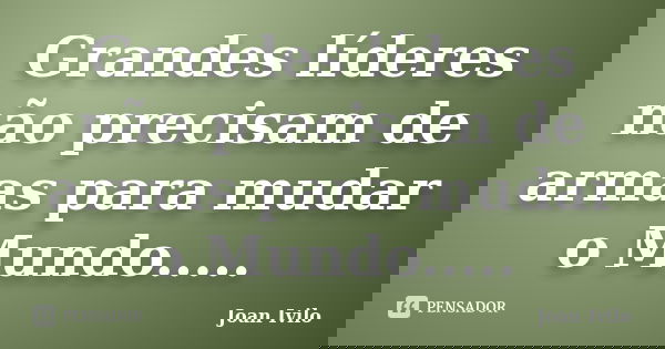 Grandes líderes não precisam de armas para mudar o Mundo........ Frase de Joan Ivilo.