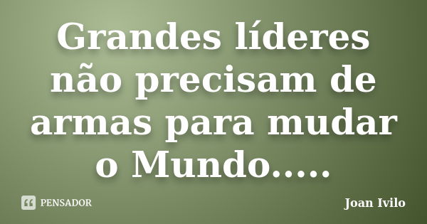 Grandes líderes não precisam de armas para mudar o Mundo........ Frase de Joan Ivilo.