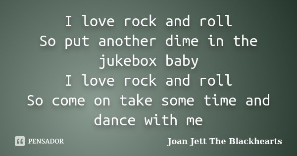 I love rock and roll So put another dime in the jukebox baby I love rock and roll So come on take some time and dance with me... Frase de Joan Jett  The Blackhearts.