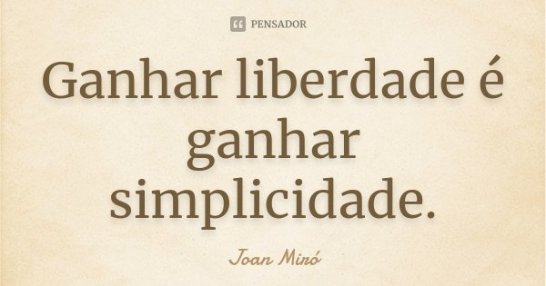 Ganhar liberdade é ganhar simplicidade.... Frase de Joan Miró.