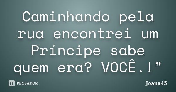 Caminhando pela rua encontrei um Príncipe sabe quem era? VOCÊ.!"... Frase de Joana45.