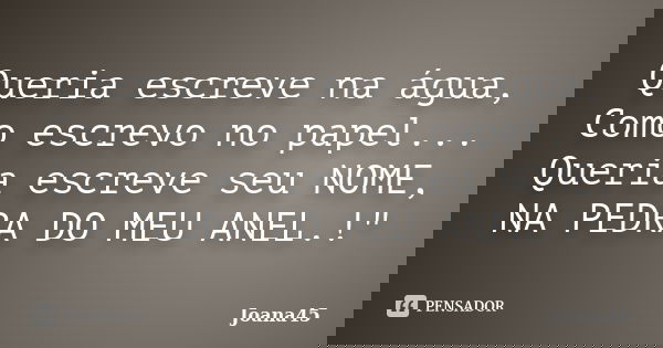 Queria escreve na água, Como escrevo no papel... Queria escreve seu NOME, NA PEDRA DO MEU ANEL.!"... Frase de Joana45.