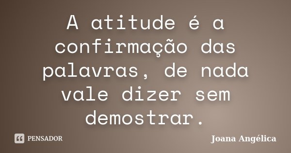 A atitude é a confirmação das palavras, de nada vale dizer sem demostrar.... Frase de Joana Angélica..
