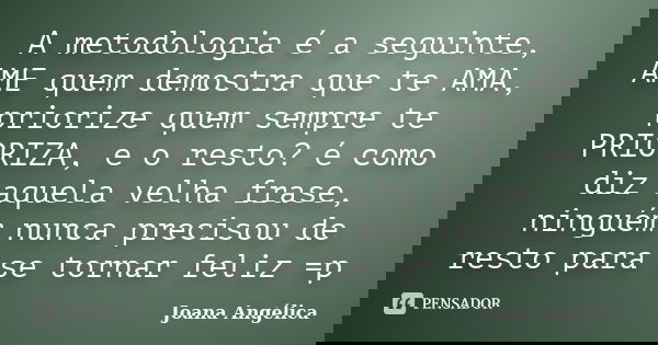 A metodologia é a seguinte, AME quem demostra que te AMA, priorize quem sempre te PRIORIZA, e o resto? é como diz aquela velha frase, ninguém nunca precisou de ... Frase de Joana Angélica.