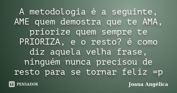 A metodologia é a seguinte, AME quem demostra que te AMA, priorize quem sempre te PRIORIZA, e o resto? é como diz aquela velha frase, ninguém nunca precisou de ... Frase de Joana Angélica.