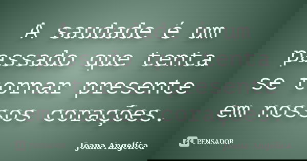 A saudade é um passado que tenta se tornar presente em nossos corações.... Frase de Joana Angélica.