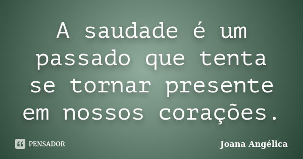 A saudade é um passado que tenta se tornar presente em nossos corações.... Frase de Joana Angélica.