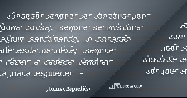 Coração sempre se tortura por alguma coisa, sempre se mistura com algum sentimento, o coração não sabe esta na dele, sempre insiste em fazer a cabeça lembrar do... Frase de Joana Angélica!.