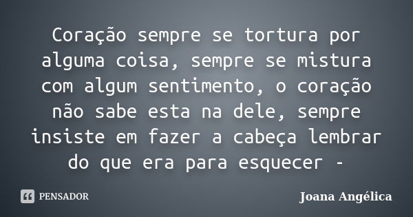 Coração sempre se tortura por alguma coisa, sempre se mistura com algum sentimento, o coração não sabe esta na dele, sempre insiste em fazer a cabeça lembrar do... Frase de Joana Angélica!.