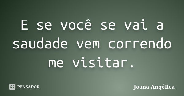 E se você se vai a saudade vem correndo me visitar.... Frase de Joana Angélica.