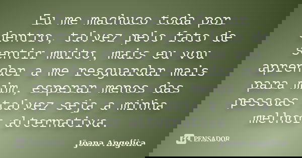 Eu me machuco toda por dentro, talvez pelo fato de sentir muito, mais eu vou aprender a me resguardar mais para mim, esperar menos das pessoas talvez seja a min... Frase de Joana Angélica.