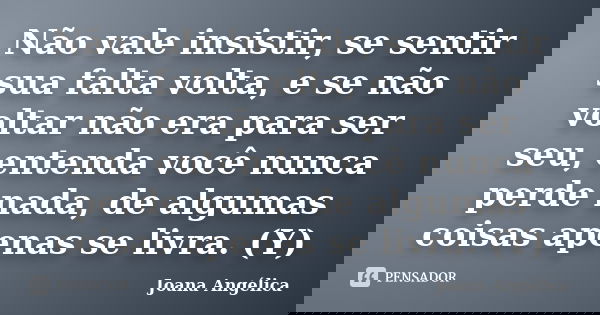 Não vale insistir, se sentir sua falta volta, e se não voltar não era para ser seu, entenda você nunca perde nada, de algumas coisas apenas se livra. (Y)... Frase de Joana Angélica.