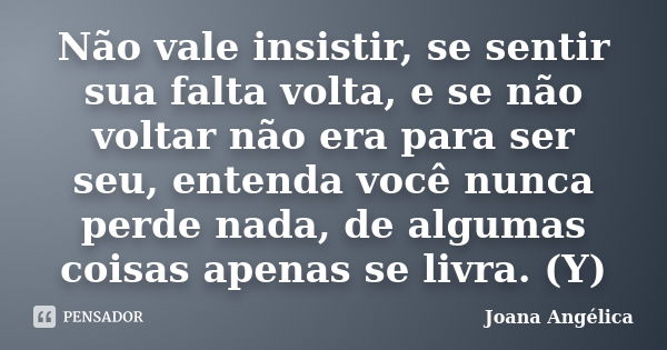 Não vale insistir, se sentir sua falta volta, e se não voltar não era para ser seu, entenda você nunca perde nada, de algumas coisas apenas se livra. (Y)... Frase de Joana Angélica.