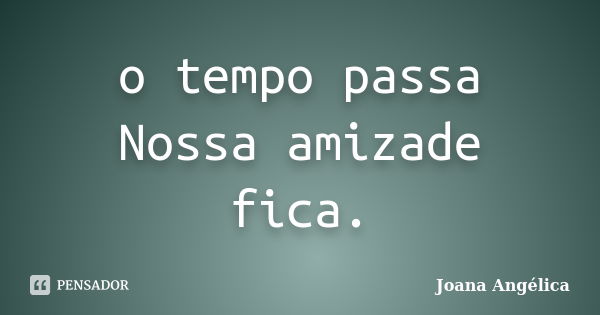 o tempo passa Nossa amizade fica.... Frase de Joana Angélica!.