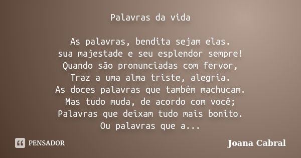 Palavras da vida As palavras, bendita sejam elas. sua majestade e seu esplendor sempre! Quando são pronunciadas com fervor, Traz a uma alma triste, alegria. As ... Frase de Joana Cabral.