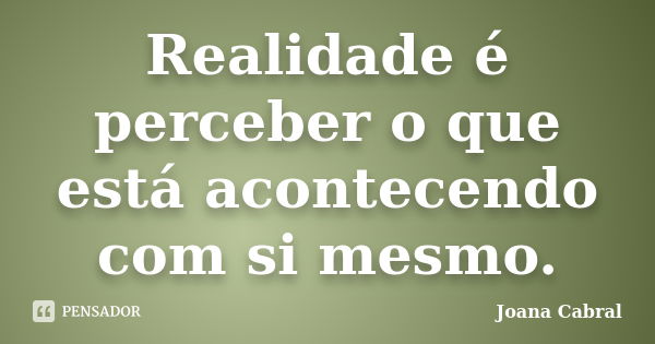 Realidade é perceber o que está acontecendo com si mesmo.... Frase de Joana Cabral.