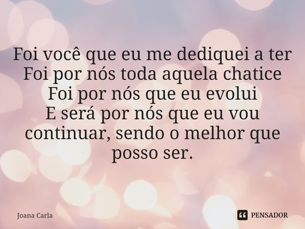 ⁠Foi você que eu me dediquei a ter
Foi por nós toda aquela chatice
Foi por nós que eu evolui
E será por nós que eu vou continuar, sendo o melhor que posso ser.... Frase de Joana Carla.