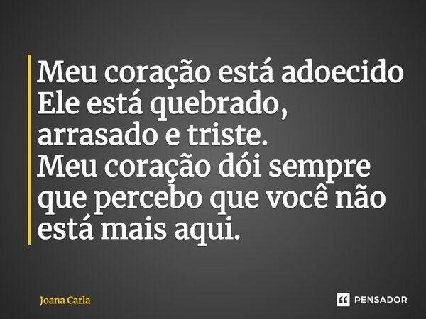 Meu coração está adoecido Ele está quebrado, arrasado e triste. Meu coração dói sempre que percebo que você não está mais aqui.... Frase de Joana Carla.