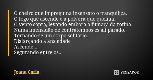 O cheiro que impreguina insensato o tranquiliza. O fogo que ascende é a pólvora que queima. O vento sopra, levando embora a fumaça da rotina. Numa imensidão de ... Frase de Joana Carla.