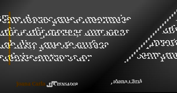 Tem horas que a mermice do dia a dia parece, um saco preto de lixo, que te sufoca sem que deixe entrar o ar.... Frase de Joana Carla.