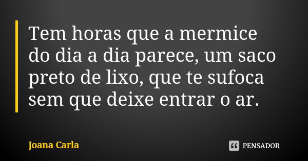 Tem horas que a mermice do dia a dia parece, um saco preto de lixo, que te sufoca sem que deixe entrar o ar.... Frase de Joana Carla.