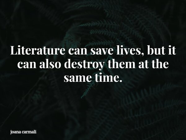 Literature can save lives, but it can also destroy them at the same time.... Frase de joana carmali.