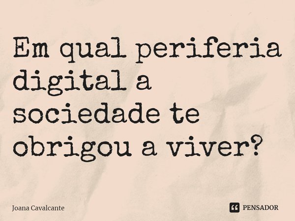 ⁠Em qual periferia digital a sociedade te obrigou a viver?... Frase de Joana Cavalcante.