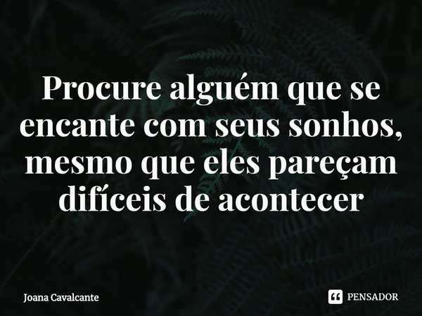 ⁠Procure alguém que se encante com seus sonhos, mesmo que eles pareçam difíceis de acontecer... Frase de Joana Cavalcante.