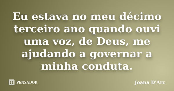 Eu estava no meu décimo terceiro ano quando ouvi uma voz, de Deus, me ajudando a governar a minha conduta.... Frase de Joana d'Arc.