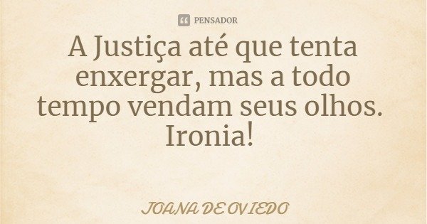 A Justiça até que tenta enxergar, mas a todo tempo vendam seus olhos. Ironia!... Frase de JOANA DE OVIEDO.