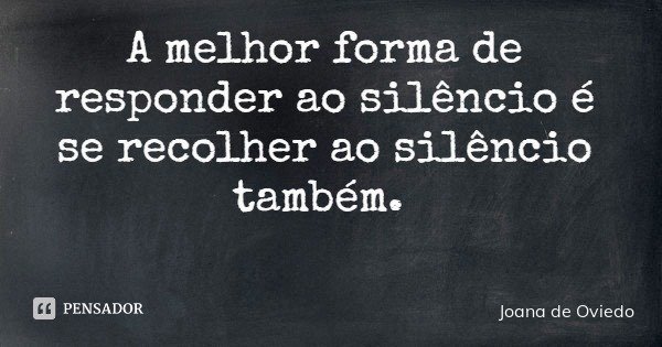 A melhor forma de responder ao silêncio é se recolher ao silêncio também.... Frase de Joana de Oviedo.