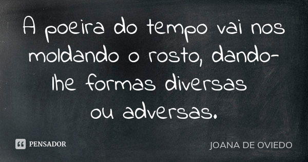 A poeira do tempo vai nos moldando o rosto, dando-lhe formas diversas ou adversas.... Frase de Joana de Oviedo.