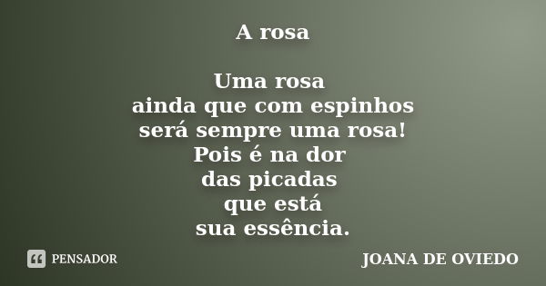 A rosa Uma rosa ainda que com espinhos será sempre uma rosa! Pois é na dor das picadas que está sua essência.... Frase de JOANA DE OVIEDO.