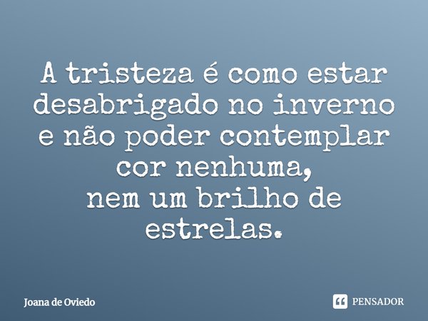 ⁠A tristeza é como estar desabrigado no inverno
e não poder contemplar cor nenhuma,
nem um brilho de estrelas.... Frase de JOANA DE OVIEDO.