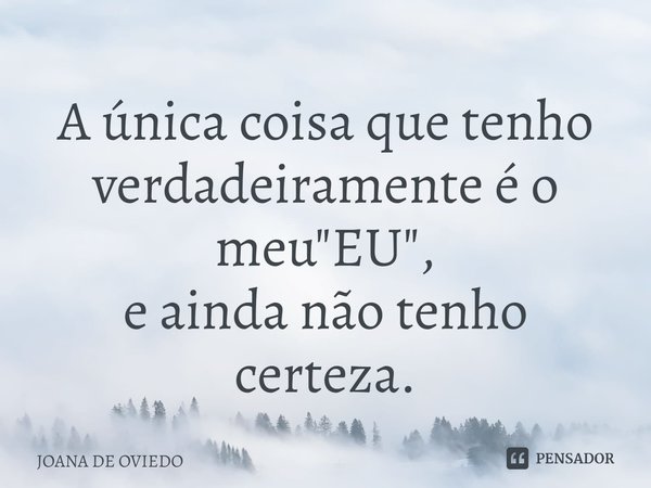 ⁠A única coisa que tenho verdadeiramente é o meu "EU",
e ainda não tenho certeza.... Frase de JOANA DE OVIEDO.
