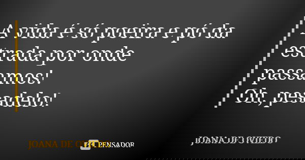 A vida é só poeira e pó da estrada por onde passamos! Oh, pesadelo!... Frase de JOANA DE OVIEDO.