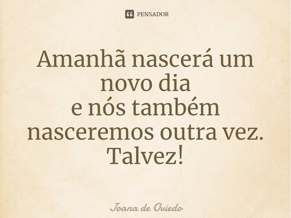 ⁠Amanhã nascerá um novo dia
e nós também nasceremos outra vez.
Talvez!... Frase de JOANA DE OVIEDO.