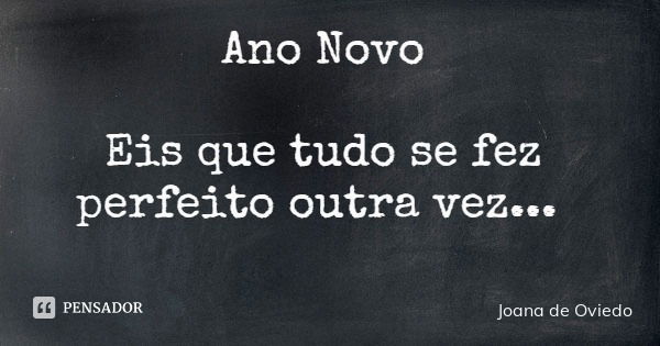 Ano Novo Eis que tudo se fez perfeito outra vez...... Frase de Joana de Oviedo.