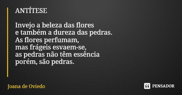 ANTÍTESE Invejo a beleza das flores e também a dureza das pedras. As flores perfumam, mas frágeis esvaem-se, as pedras não têm essência porém, são pedras.... Frase de Joana de Oviedo.