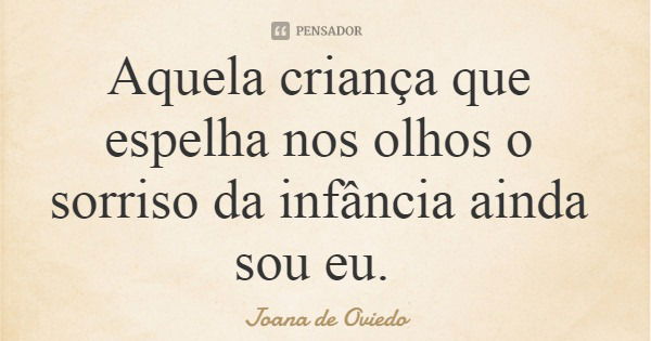 Aquela criança que espelha nos olhos o sorriso da infância ainda sou eu.... Frase de Joana de Oviedo.