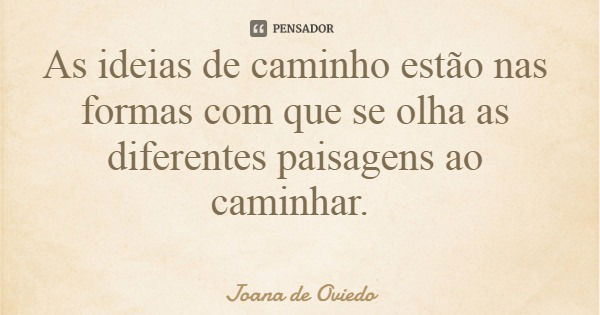 As ideias de caminho estão nas formas com que se olha as diferentes paisagens ao caminhar.... Frase de Joana de Oviedo.