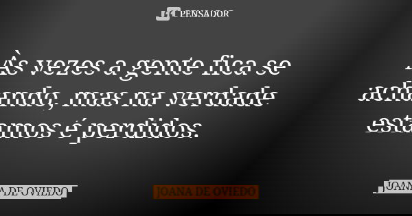 Às vezes a gente fica se achando, mas na verdade estamos é perdidos.... Frase de JOANA DE OVIEDO.