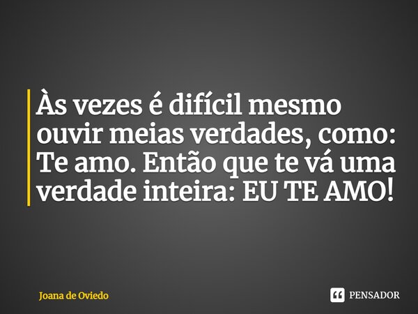 Às vezes é difícil mesmo ouvir meias verdades,como: Te amo. Então que te vá uma verdade inteira:EU TE AMO!... Frase de JOANA DE OVIEDO.