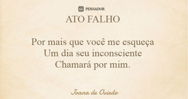 ATO FALHO Por mais que você me esqueça Um dia seu inconsciente Chamará por mim.... Frase de Joana de Oviedo.