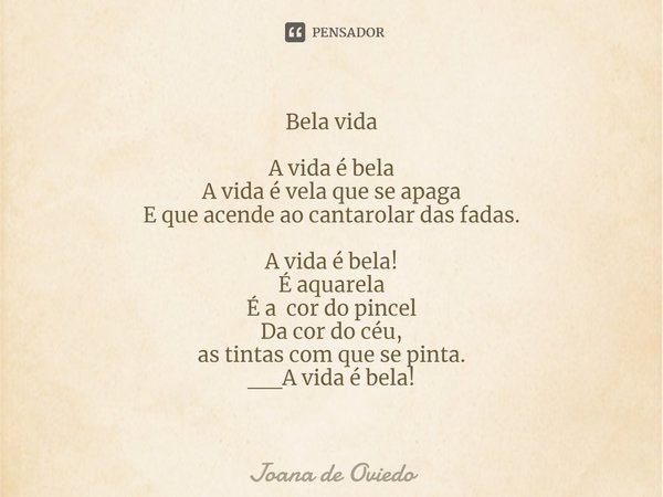 ⁠Bela vida A vida é bela A vida é vela que se apaga E que acende ao cantarolar das fadas. A vida é bela! É aquarela É a cor do pincel Da cor do céu, as tintas c... Frase de JOANA DE OVIEDO.
