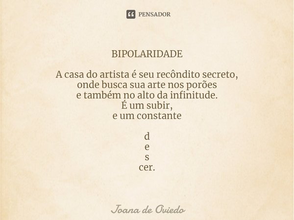 ⁠BIPOLARIDADE A casa do artista é seu recôndito secreto, onde busca sua arte nos porões e também no alto da infinitude. É um subir, e um constante d e s cer.... Frase de JOANA DE OVIEDO.